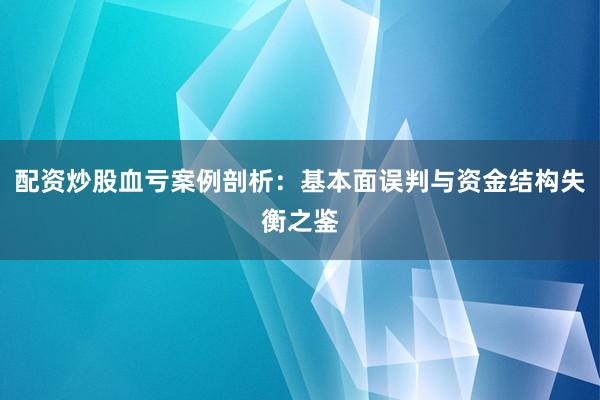 配资炒股血亏案例剖析：基本面误判与资金结构失衡之鉴