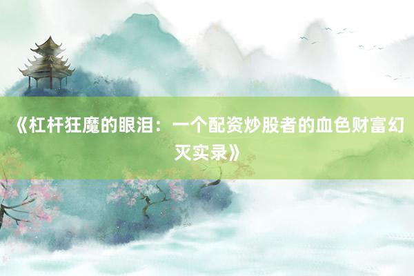 《杠杆狂魔的眼泪：一个配资炒股者的血色财富幻灭实录》
