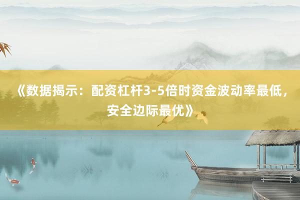 《数据揭示：配资杠杆3-5倍时资金波动率最低，安全边际最优》