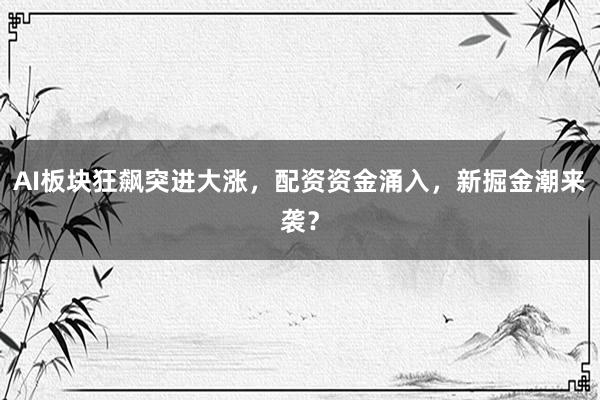 AI板块狂飙突进大涨，配资资金涌入，新掘金潮来袭？