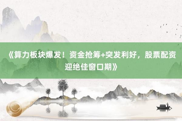 《算力板块爆发！资金抢筹+突发利好，股票配资迎绝佳窗口期》