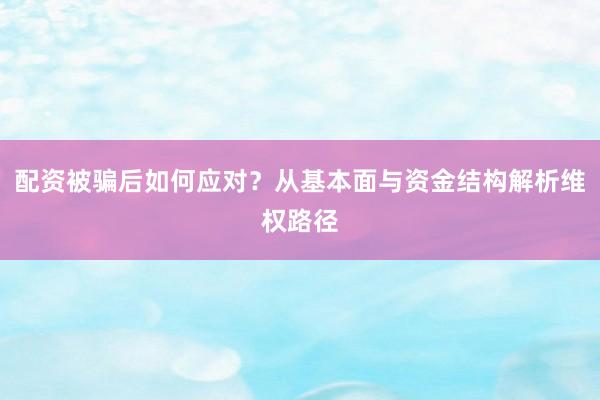 配资被骗后如何应对？从基本面与资金结构解析维权路径
