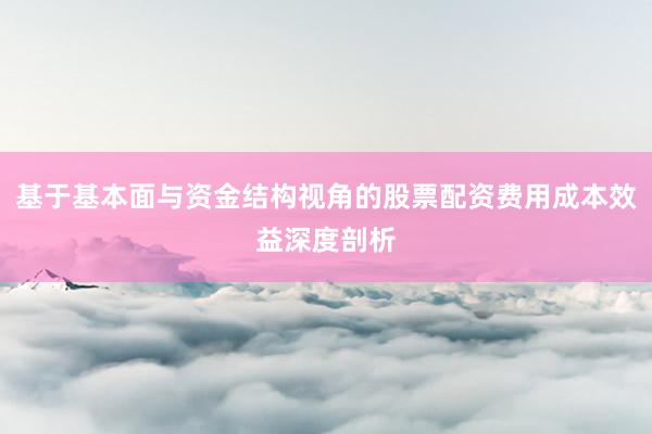 基于基本面与资金结构视角的股票配资费用成本效益深度剖析