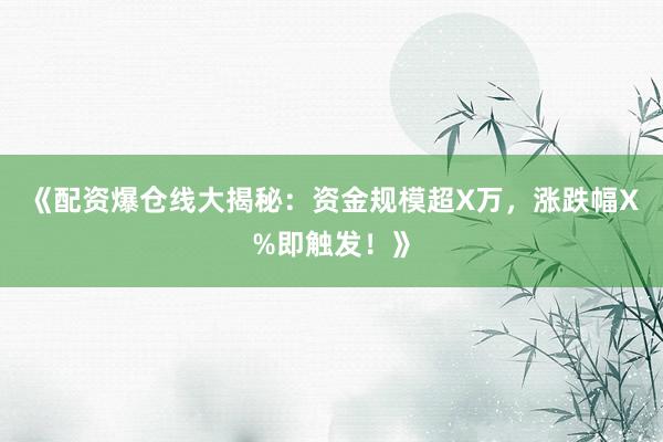 《配资爆仓线大揭秘：资金规模超X万，涨跌幅X%即触发！》