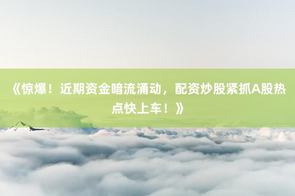《惊爆！近期资金暗流涌动，配资炒股紧抓A股热点快上车！》