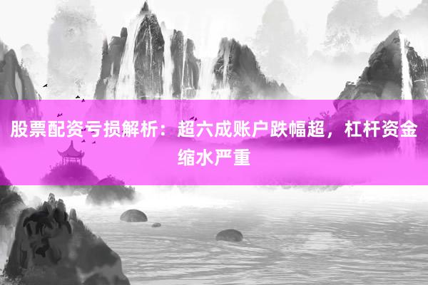 股票配资亏损解析：超六成账户跌幅超，杠杆资金缩水严重