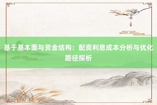 基于基本面与资金结构：配资利息成本分析与优化路径探析