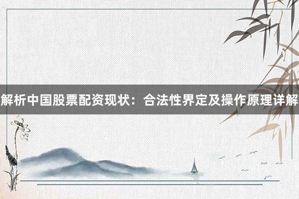 解析中国股票配资现状：合法性界定及操作原理详解