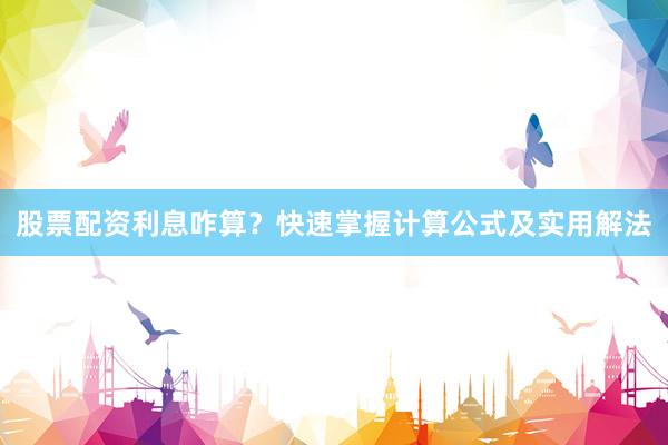 股票配资利息咋算？快速掌握计算公式及实用解法