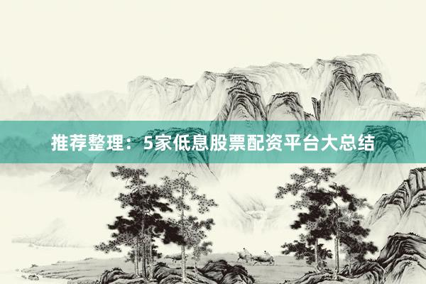 推荐整理：5家低息股票配资平台大总结