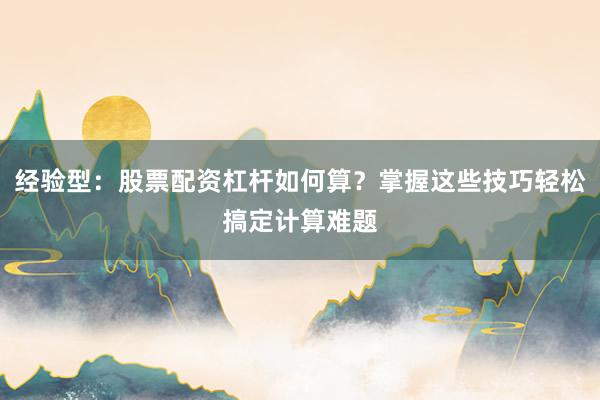经验型：股票配资杠杆如何算？掌握这些技巧轻松搞定计算难题