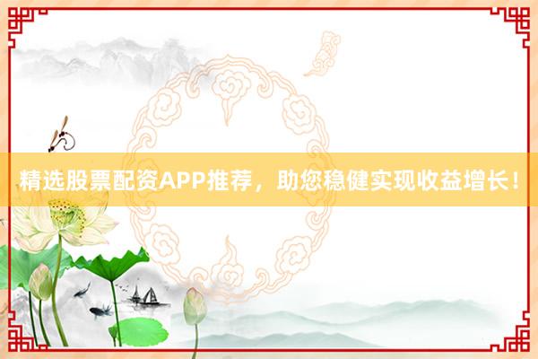 精选股票配资APP推荐，助您稳健实现收益增长！