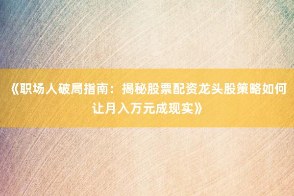 《职场人破局指南：揭秘股票配资龙头股策略如何让月入万元成现实》