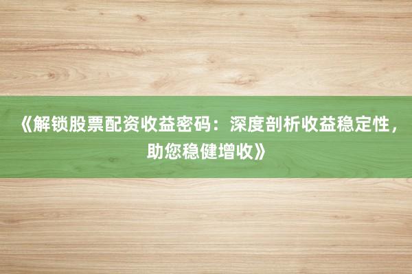 《解锁股票配资收益密码：深度剖析收益稳定性，助您稳健增收》