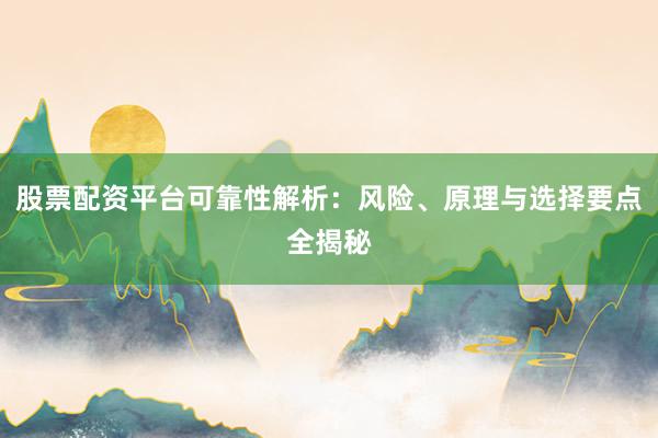 股票配资平台可靠性解析：风险、原理与选择要点全揭秘
