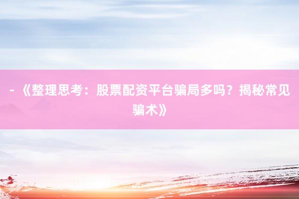 - 《整理思考：股票配资平台骗局多吗？揭秘常见骗术》