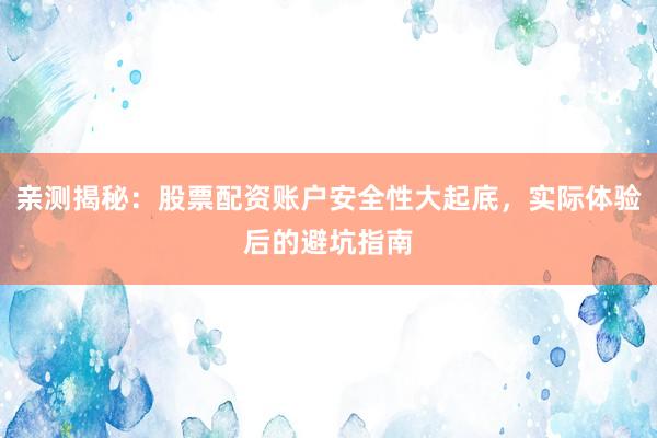 亲测揭秘：股票配资账户安全性大起底，实际体验后的避坑指南