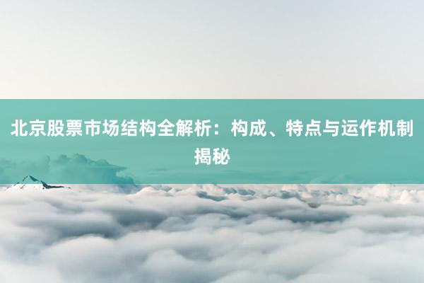 北京股票市场结构全解析：构成、特点与运作机制揭秘
