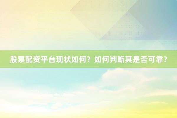 股票配资平台现状如何？如何判断其是否可靠？