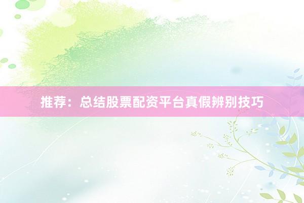 推荐：总结股票配资平台真假辨别技巧