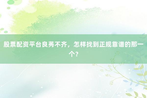 股票配资平台良莠不齐，怎样找到正规靠谱的那一个？