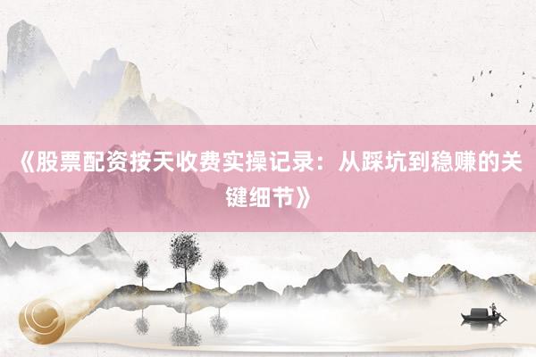 《股票配资按天收费实操记录：从踩坑到稳赚的关键细节》