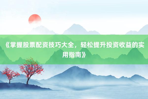 《掌握股票配资技巧大全，轻松提升投资收益的实用指南》