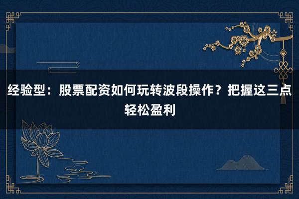 经验型：股票配资如何玩转波段操作？把握这三点轻松盈利