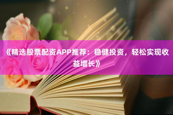 《精选股票配资APP推荐:稳健投资,轻松实现收益增长》