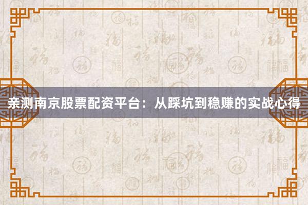 亲测南京股票配资平台：从踩坑到稳赚的实战心得