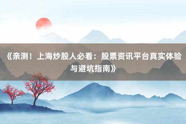 《亲测！上海炒股人必看：股票资讯平台真实体验与避坑指南》