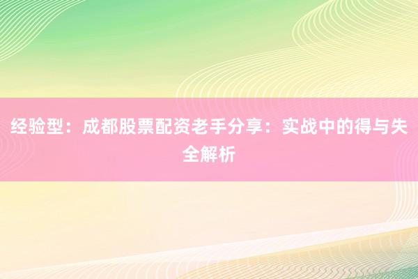 经验型：成都股票配资老手分享：实战中的得与失全解析