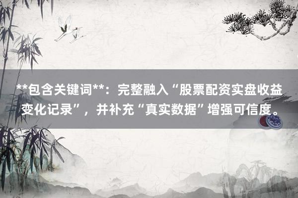 **包含关键词**：完整融入“股票配资实盘收益变化记录”，并补充“真实数据”增强可信度。