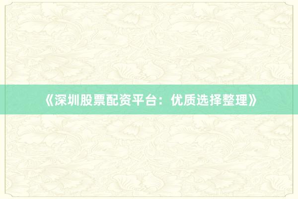 《深圳股票配资平台：优质选择整理》