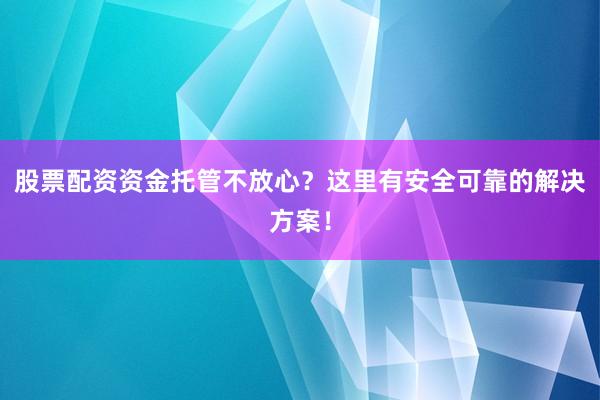 股票配资资金托管不放心？这里有安全可靠的解决方案！