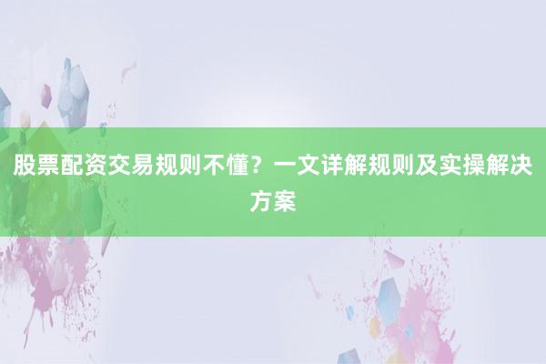 股票配资交易规则不懂？一文详解规则及实操解决方案