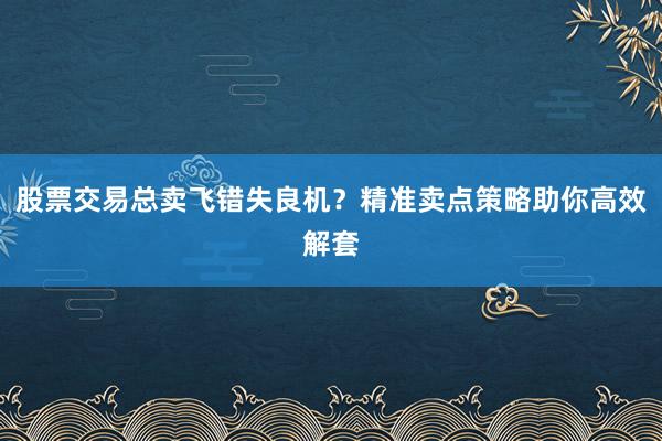 股票交易总卖飞错失良机？精准卖点策略助你高效解套