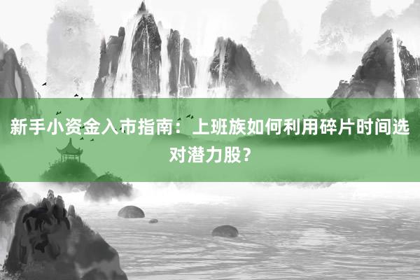 新手小资金入市指南：上班族如何利用碎片时间选对潜力股？