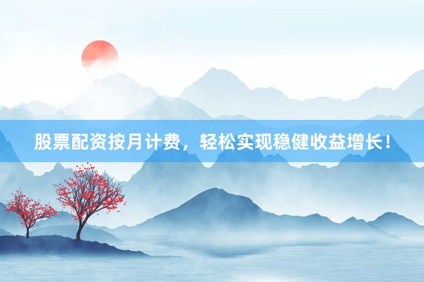 股票配资按月计费，轻松实现稳健收益增长！