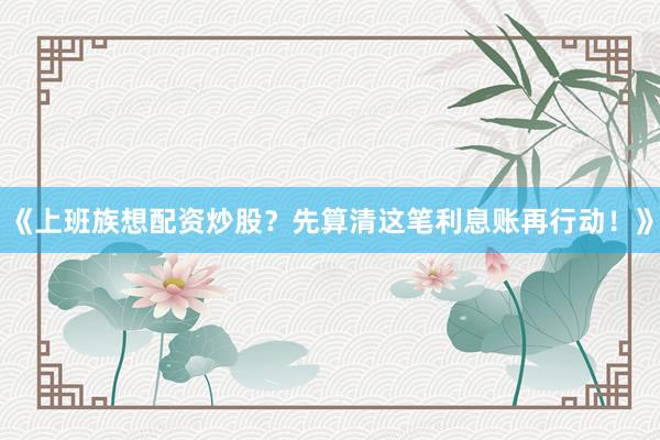 《上班族想配资炒股？先算清这笔利息账再行动！》