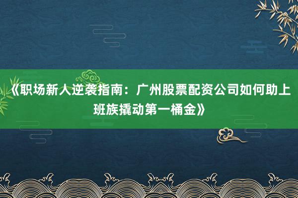 《职场新人逆袭指南：广州股票配资公司如何助上班族撬动第一桶金》