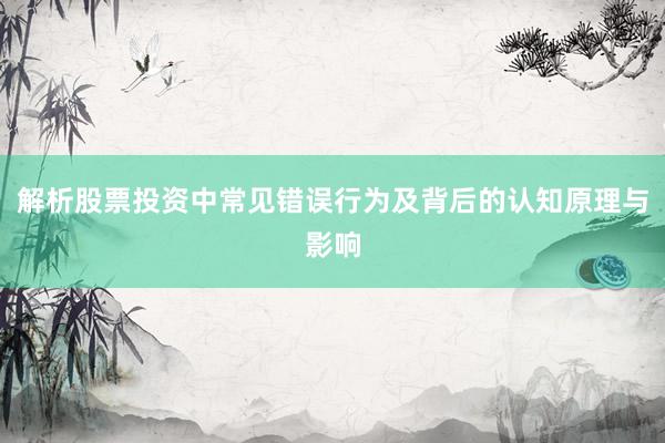 解析股票投资中常见错误行为及背后的认知原理与影响