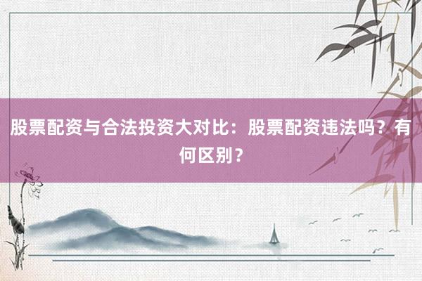 股票配资与合法投资大对比：股票配资违法吗？有何区别？