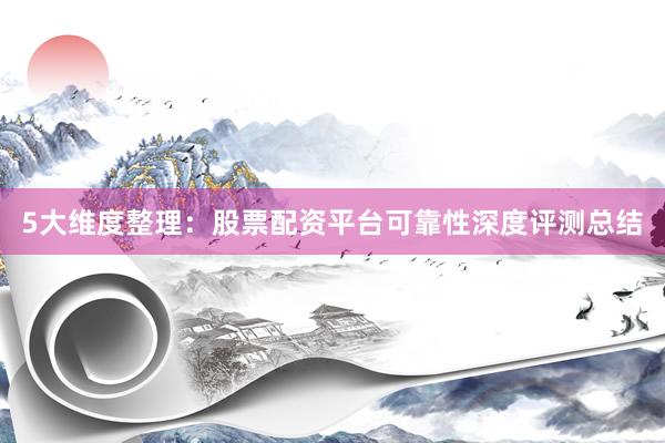 5大维度整理：股票配资平台可靠性深度评测总结