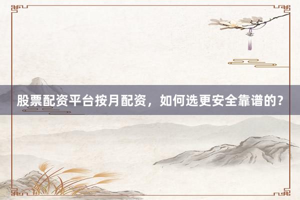 股票配资平台按月配资，如何选更安全靠谱的？
