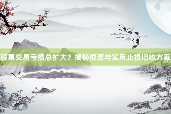 股票交易亏损总扩大？揭秘根源与实用止损增收方案