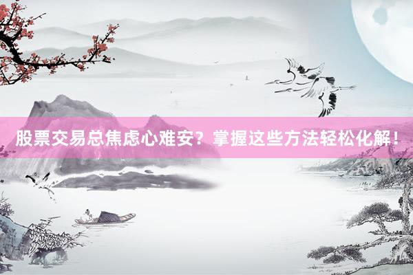 股票交易总焦虑心难安？掌握这些方法轻松化解！