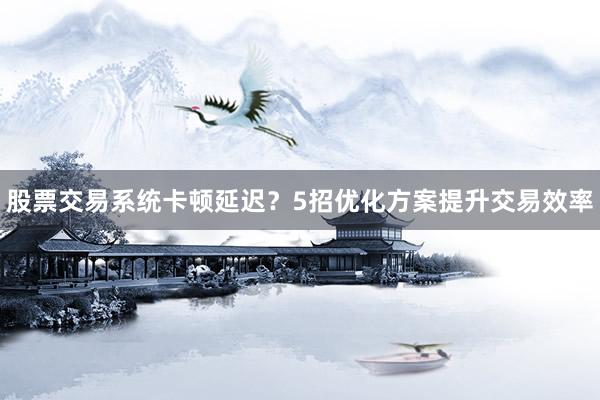 股票交易系统卡顿延迟？5招优化方案提升交易效率