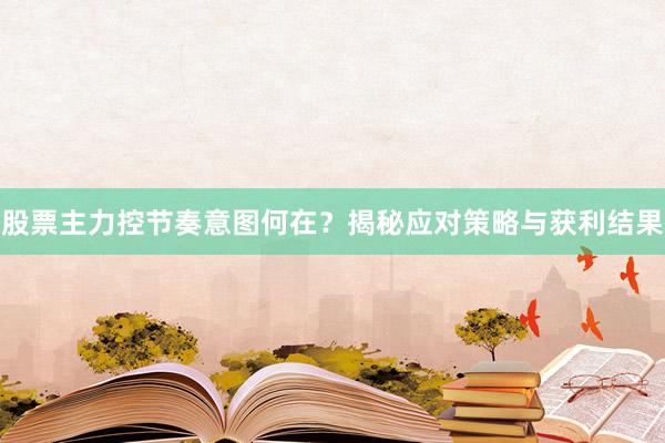 股票主力控节奏意图何在？揭秘应对策略与获利结果