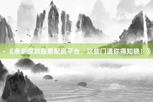 - 《亲测深圳股票配资平台，这些门道你得知晓！》